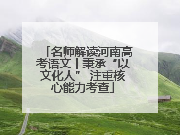 名师解读河南高考语文丨秉承“以文化人” 注重核心能力考查