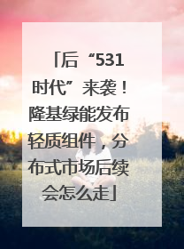 后“531时代”来袭！隆基绿能发布轻质组件，分布式市场后续会怎么走