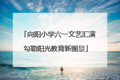 向阳小学六一文艺汇演勾勒阳光教育新图景