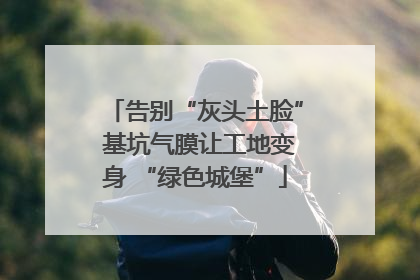 告别“灰头土脸” 基坑气膜让工地变身 “绿色城堡”