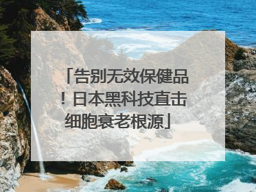 告别无效保健品！日本黑科技直击细胞衰老根源