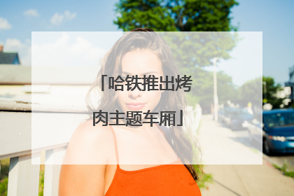 哈铁推出烤肉主题车厢
