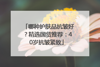 哪种护肤品抗皱好？精选国货推荐：40岁抗皱紧致
