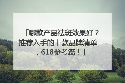 哪款产品祛斑效果好？推荐入手的十款品牌清单，618参考篇！