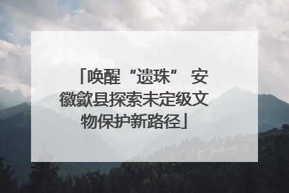 唤醒“遗珠” 安徽歙县探索未定级文物保护新路径