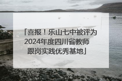 喜报！乐山七中被评为2024年度四川省教师跟岗实践优秀基地
