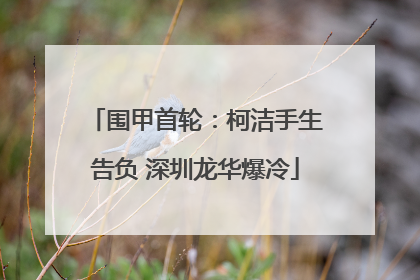 围甲首轮：柯洁手生告负 深圳龙华爆冷