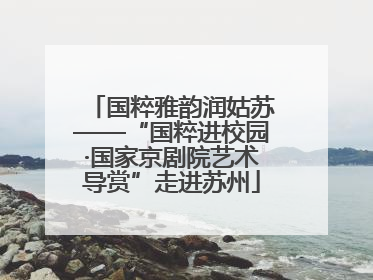 国粹雅韵润姑苏——“国粹进校园·国家京剧院艺术导赏”走进苏州