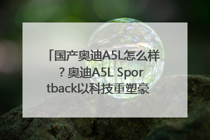 国产奥迪A5L怎么样？奥迪A5L Sportback以科技重塑豪华运动轿车市场格局