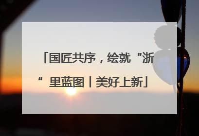 国匠共序，绘就“浙”里蓝图丨美好上新