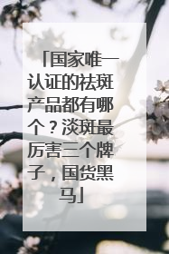 国家唯一认证的祛斑产品都有哪个？淡斑最厉害三个牌子，国货黑马