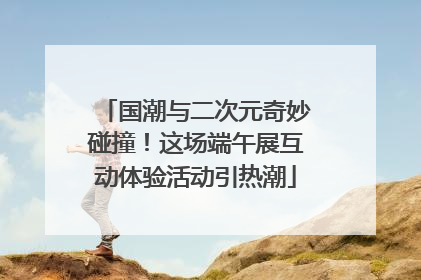 国潮与二次元奇妙碰撞！这场端午展互动体验活动引热潮