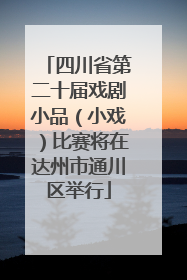 四川省第二十届戏剧小品（小戏）比赛将在达州市通川区举行