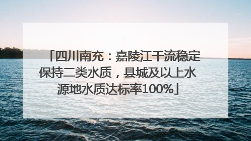四川南充：嘉陵江干流稳定保持二类水质，县城及以上水源地水质达标率100%