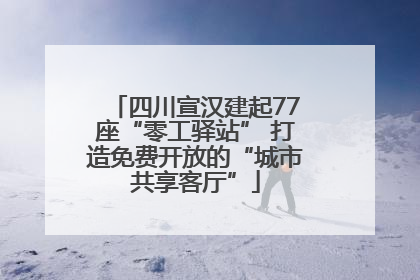 四川宣汉建起77座“零工驿站” 打造免费开放的“城市共享客厅”