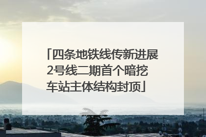 四条地铁线传新进展 2号线二期首个暗挖车站主体结构封顶