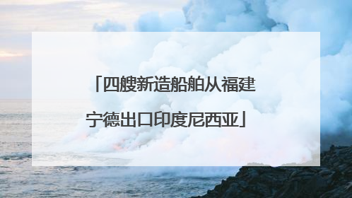 四艘新造船舶从福建宁德出口印度尼西亚