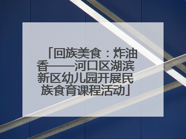 回族美食：炸油香——河口区湖滨新区幼儿园开展民族食育课程活动