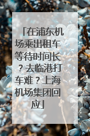 在浦东机场乘出租车等待时间长？去临港打车难？上海机场集团回应