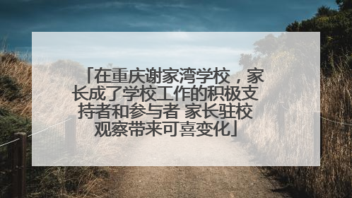 在重庆谢家湾学校，家长成了学校工作的积极支持者和参与者 家长驻校观察带来可喜变化