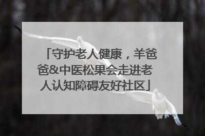 守护老人健康，羊爸爸&中医松果会走进老人认知障碍友好社区