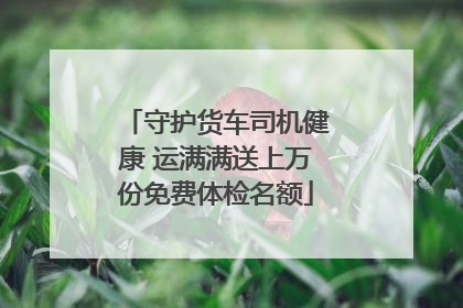 守护货车司机健康 运满满送上万份免费体检名额
