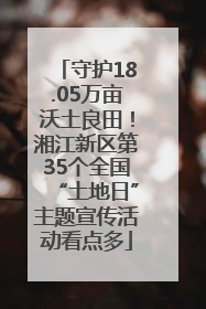 守护18.05万亩沃土良田！湘江新区第35个全国“土地日”主题宣传活动看点多