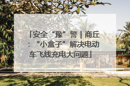 安全“豫”警｜商丘：“小盒子”解决电动车飞线充电大问题