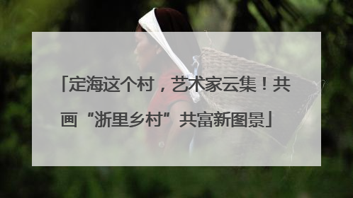 定海这个村，艺术家云集！共画“浙里乡村”共富新图景