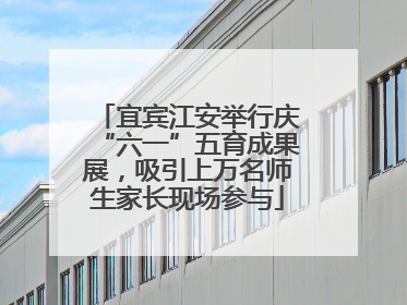 宜宾江安举行庆“六一”五育成果展，吸引上万名师生家长现场参与