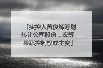 实控人黄俊辉筹划转让公司股份，宏辉果蔬控制权或生变