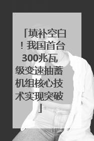 填补空白！我国首台300兆瓦级变速抽蓄机组核心技术实现突破