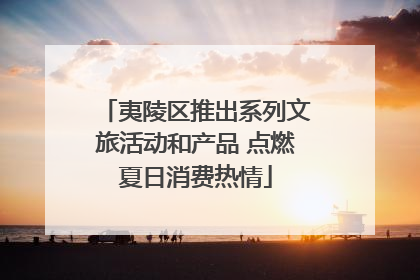 夷陵区推出系列文旅活动和产品 点燃夏日消费热情