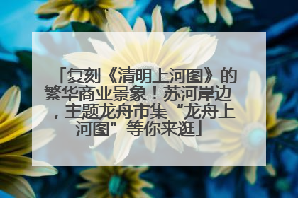 复刻《清明上河图》的繁华商业景象！苏河岸边，主题龙舟市集“龙舟上河图”等你来逛