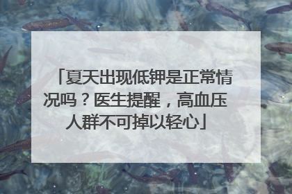 夏天出现低钾是正常情况吗？医生提醒，高血压人群不可掉以轻心