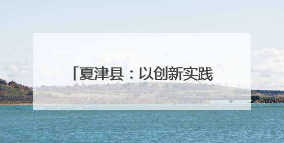 夏津县：以创新实践书写乡村善治新答卷
