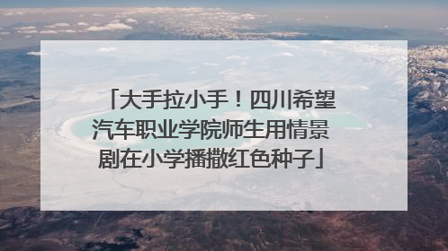 大手拉小手！四川希望汽车职业学院师生用情景剧在小学播撒红色种子