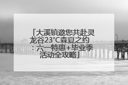大溪镇邀您共赴灵龙谷23℃森夏之约：六一特惠+毕业季活动全攻略
