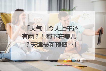 天气｜今天上午还有雨？！都下在哪儿？天津最新预报→