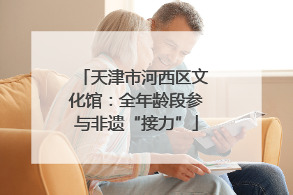天津市河西区文化馆：全年龄段参与非遗“接力”