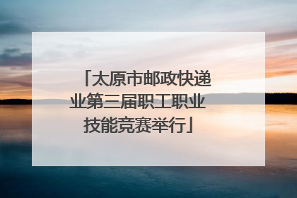 太原市邮政快递业第三届职工职业技能竞赛举行