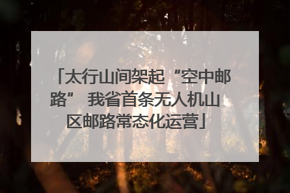 太行山间架起“空中邮路” 我省首条无人机山区邮路常态化运营