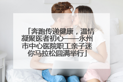 奔跑传递健康，温情凝聚医者初心——永州市中心医院职工亲子迷你马拉松圆满举行