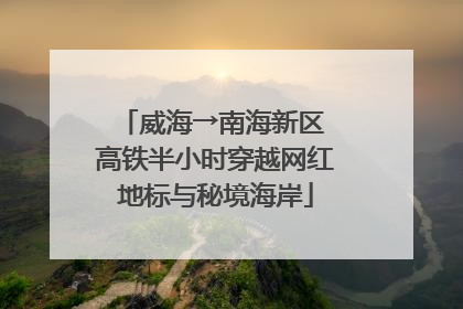 威海→南海新区 高铁半小时穿越网红地标与秘境海岸