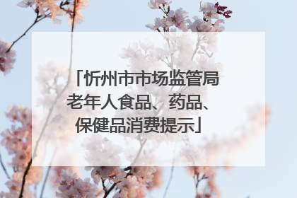 忻州市市场监管局老年人食品、药品、保健品消费提示