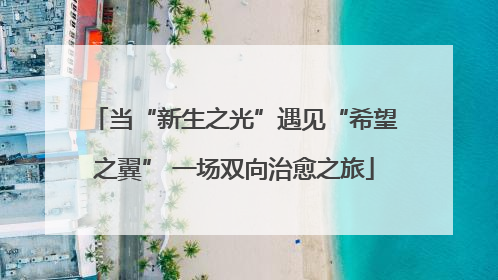 当“新生之光”遇见“希望之翼” 一场双向治愈之旅