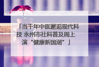 当千年中医邂逅现代科技 永州市社科普及周上演“健康新国潮”