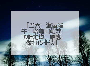 当六一邂逅端午：珞珈山萌娃飞针走线、唱念做打传非遗