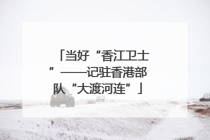 当好“香江卫士”——记驻香港部队“大渡河连”