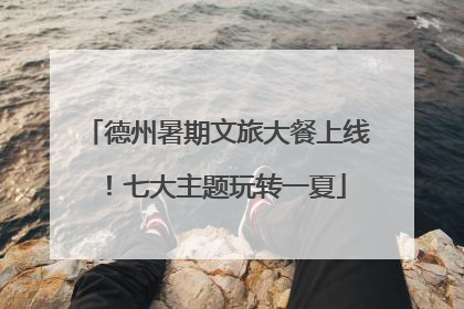 德州暑期文旅大餐上线！七大主题玩转一夏